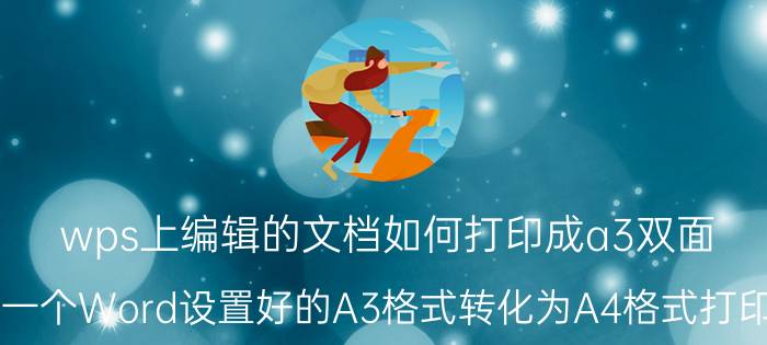 wps上编辑的文档如何打印成a3双面 怎么把一个Word设置好的A3格式转化为A4格式打印出来呢？